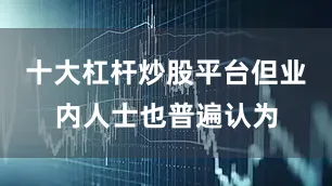 十大杠杆炒股平台但业内人士也普遍认为