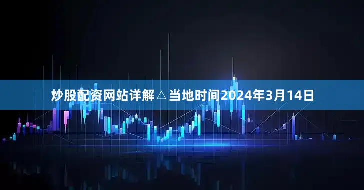 炒股配资网站详解△当地时间2024年3月14日