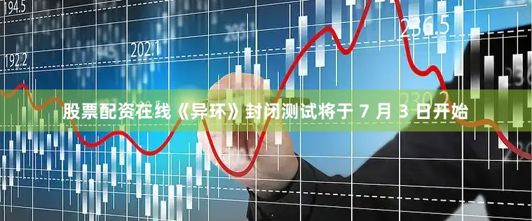 股票配资在线《异环》封闭测试将于 7 月 3 日开始