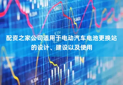 配资之家公司适用于电动汽车电池更换站的设计、建设以及使用