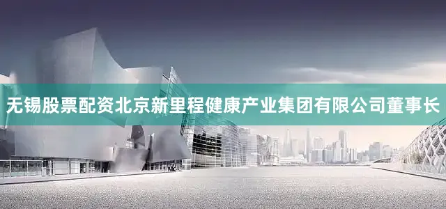 无锡股票配资北京新里程健康产业集团有限公司董事长