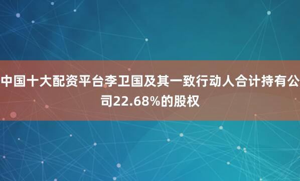 中国十大配资平台李卫国及其一致行动人合计持有公司22.68%的股权
