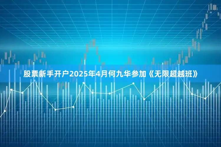 股票新手开户2025年4月何九华参加《无限超越班》