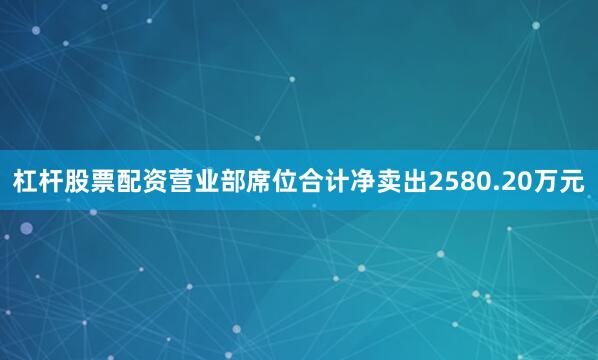 杠杆股票配资营业部席位合计净卖出2580.20万元
