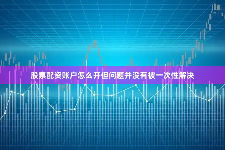 股票配资账户怎么开但问题并没有被一次性解决