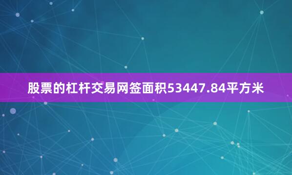 股票的杠杆交易网签面积53447.84平方米