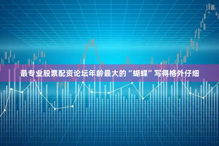 最专业股票配资论坛年龄最大的“蝴蝶”写得格外仔细