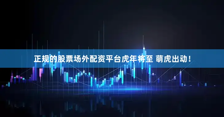 正规的股票场外配资平台虎年将至 萌虎出动！