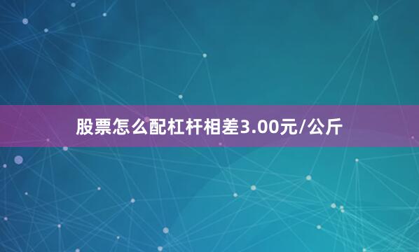 股票怎么配杠杆相差3.00元/公斤