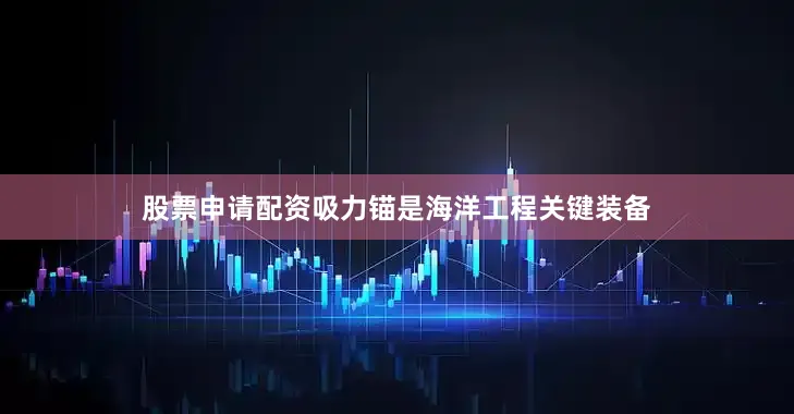 股票申请配资吸力锚是海洋工程关键装备