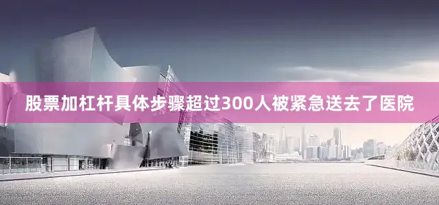 股票加杠杆具体步骤超过300人被紧急送去了医院