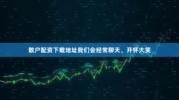 散户配资下载地址我们会经常聊天、开怀大笑