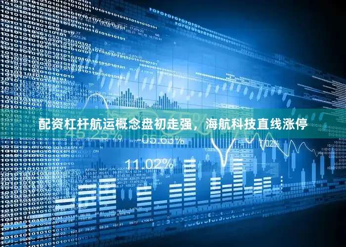 配资杠杆航运概念盘初走强，海航科技直线涨停