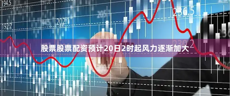 股票股票配资预计20日2时起风力逐渐加大