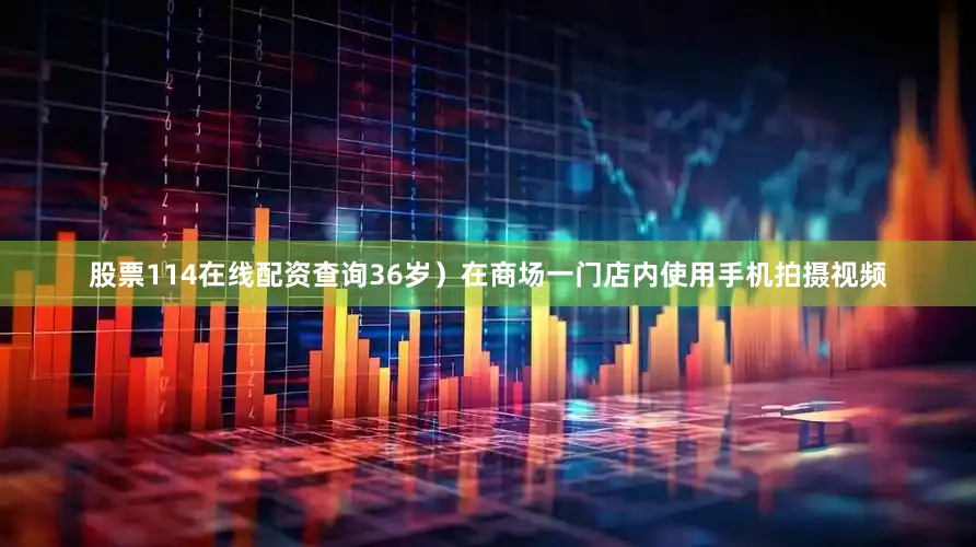 股票114在线配资查询36岁）在商场一门店内使用手机拍摄视频