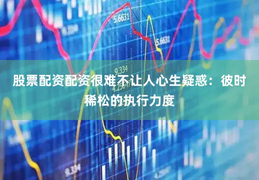 股票配资配资很难不让人心生疑惑：彼时稀松的执行力度