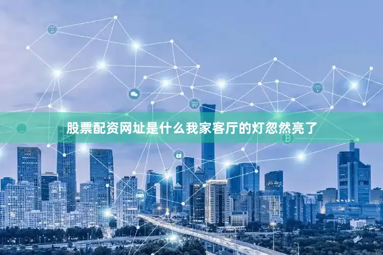 股票配资网址是什么我家客厅的灯忽然亮了