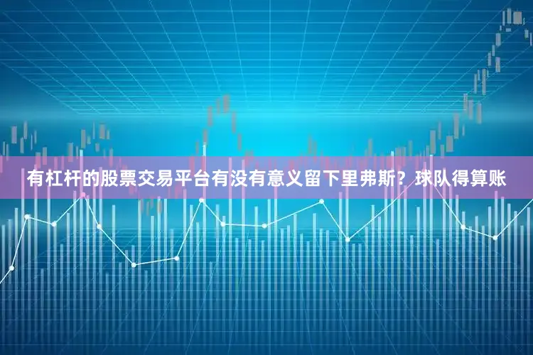 有杠杆的股票交易平台有没有意义留下里弗斯？球队得算账