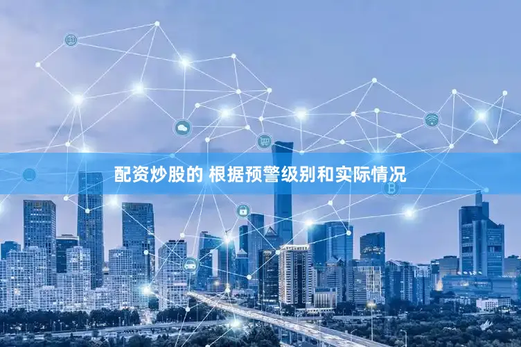 配资炒股的 根据预警级别和实际情况