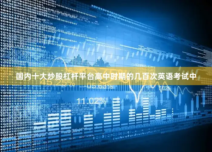 国内十大炒股杠杆平台高中时期的几百次英语考试中