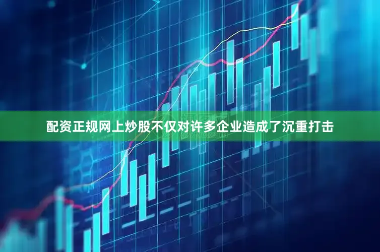 配资正规网上炒股不仅对许多企业造成了沉重打击