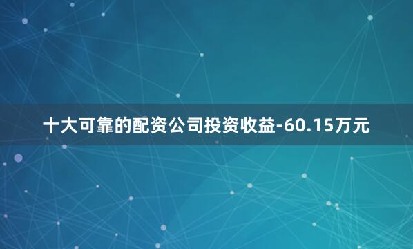 十大可靠的配资公司投资收益-60.15万元