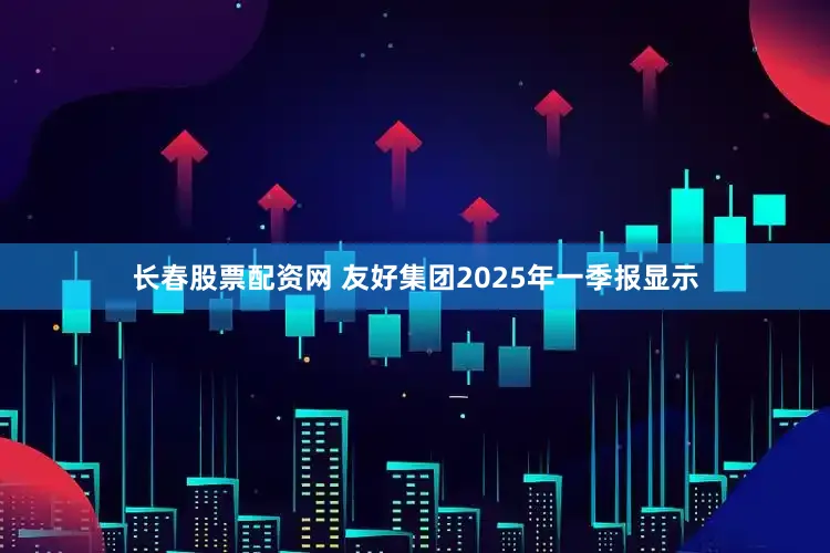 长春股票配资网 友好集团2025年一季报显示