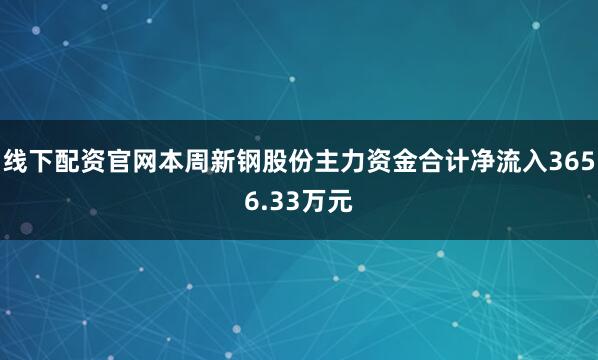 线下配资官网本周新钢股份主力资金合计净流入3656.33万元