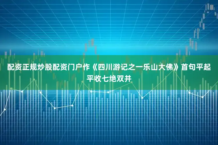 配资正规炒股配资门户作《四川游记之一乐山大佛》首句平起平收七绝双并