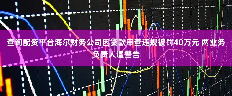 查询配资平台海尔财务公司因贷款审查违规被罚40万元 两业务负责人遭警告