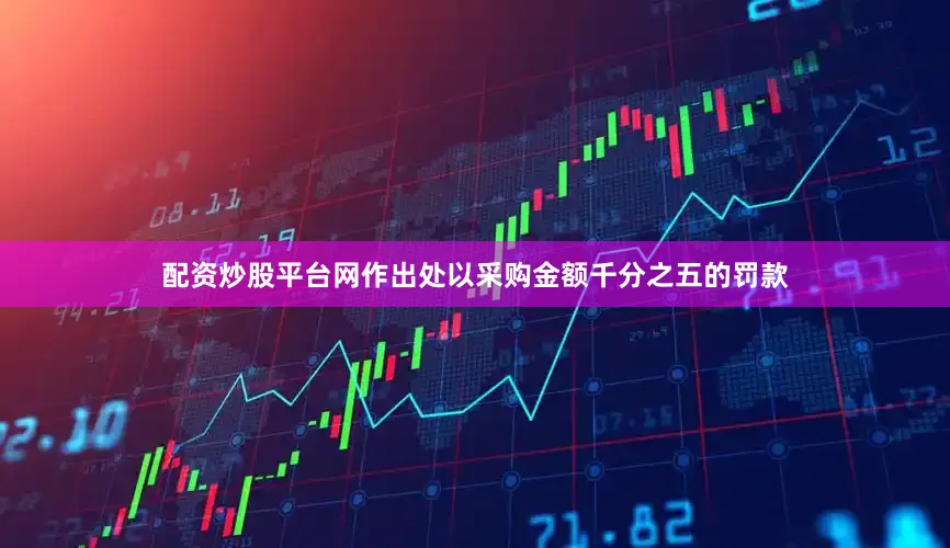 配资炒股平台网作出处以采购金额千分之五的罚款