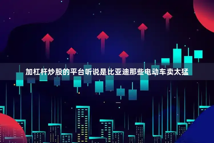 加杠杆炒股的平台听说是比亚迪那些电动车卖太猛