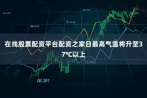在线股票配资平台配资之家日最高气温将升至37℃以上