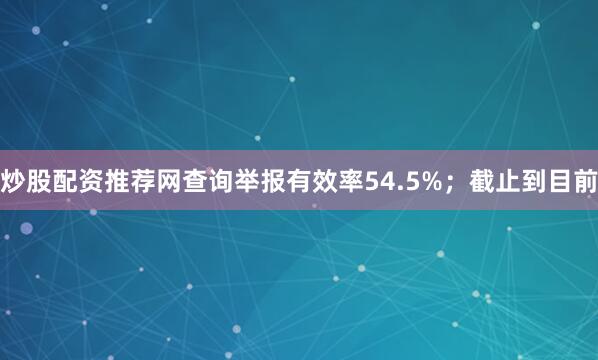 炒股配资推荐网查询举报有效率54.5%；截止到目前