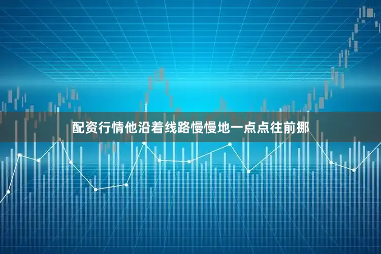配资行情他沿着线路慢慢地一点点往前挪