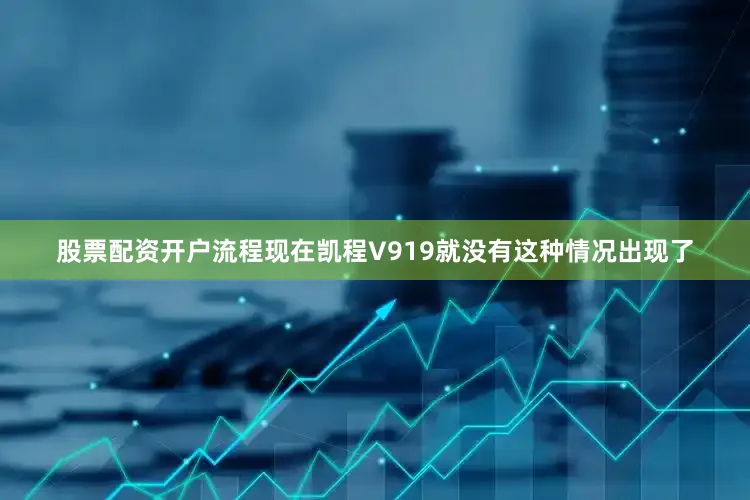 股票配资开户流程现在凯程V919就没有这种情况出现了