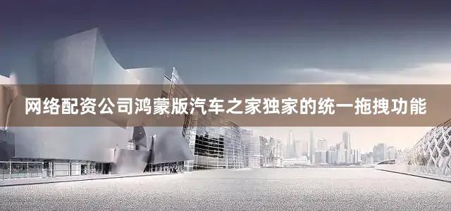 网络配资公司鸿蒙版汽车之家独家的统一拖拽功能