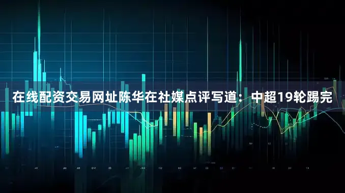在线配资交易网址陈华在社媒点评写道：中超19轮踢完