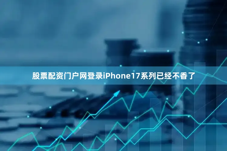 股票配资门户网登录iPhone17系列已经不香了