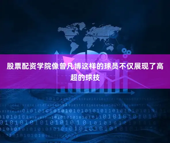 股票配资学院像曾凡博这样的球员不仅展现了高超的球技