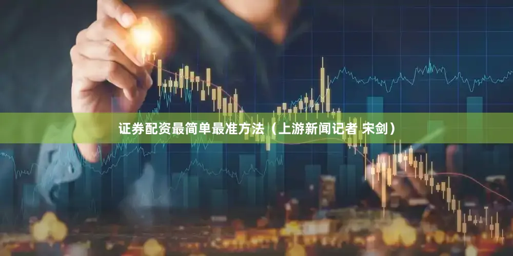 证券配资最简单最准方法（上游新闻记者 宋剑）