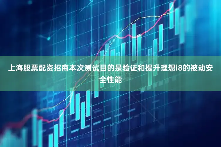 上海股票配资招商本次测试目的是验证和提升理想i8的被动安全性能