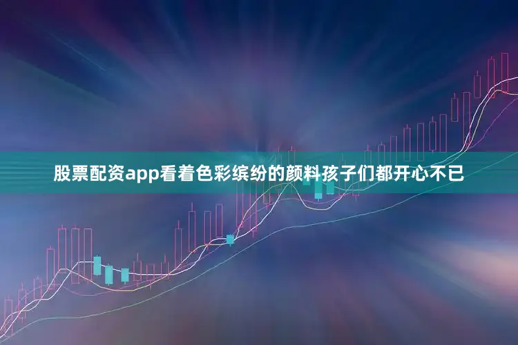 股票配资app看着色彩缤纷的颜料孩子们都开心不已