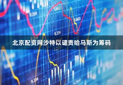 北京配资网沙特以谴责哈马斯为筹码