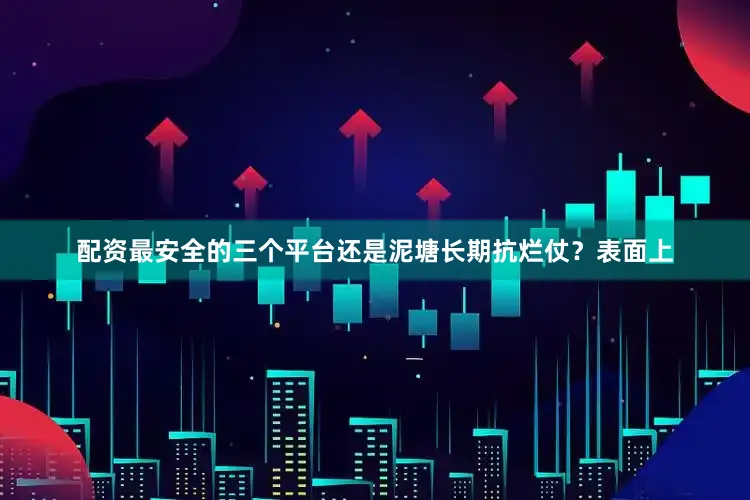 配资最安全的三个平台还是泥塘长期抗烂仗？表面上