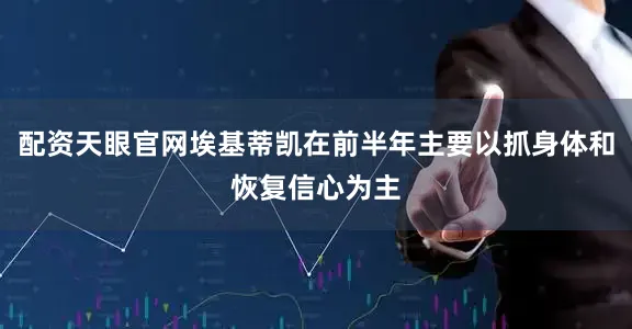 配资天眼官网埃基蒂凯在前半年主要以抓身体和恢复信心为主
