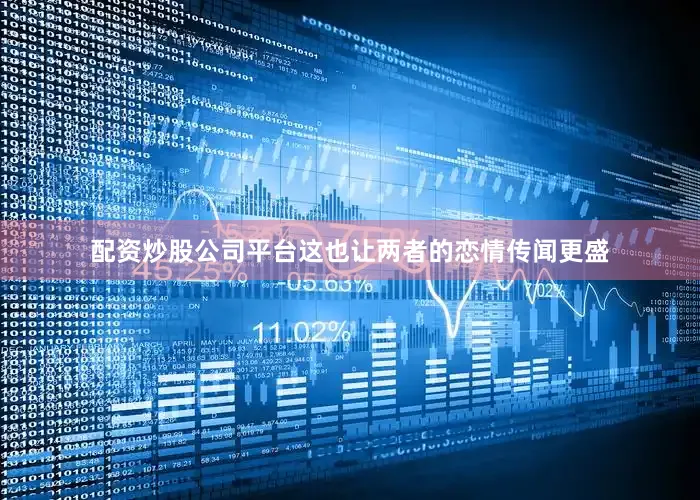 配资炒股公司平台这也让两者的恋情传闻更盛