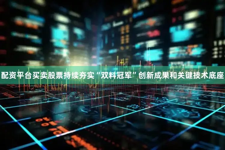 配资平台买卖股票持续夯实“双料冠军”创新成果和关键技术底座