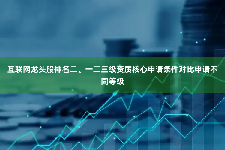 互联网龙头股排名二、一二三级资质核心申请条件对比申请不同等级