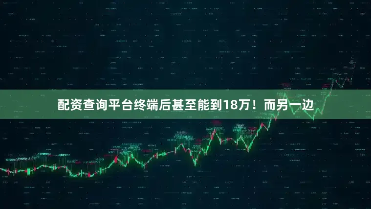 配资查询平台终端后甚至能到18万！而另一边